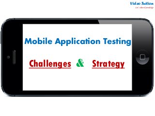 Video Tuition Let’s share knowledge 
Mobile Application Testing 
Challenges & Strategy 
A  