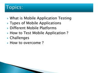    What is Mobile Application Testing
   Types of Mobile Applications
   Different Mobile Platforms
   How to Test Mobile Application ?
   Challenges
   How to overcome ?
 