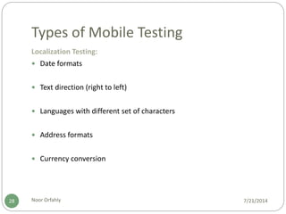 Types of Mobile Testing
7/21/2014Noor Orfahly28
Localization Testing:
 Date formats
 Text direction (right to left)
 Languages with different set of characters
 Address formats
 Currency conversion
 