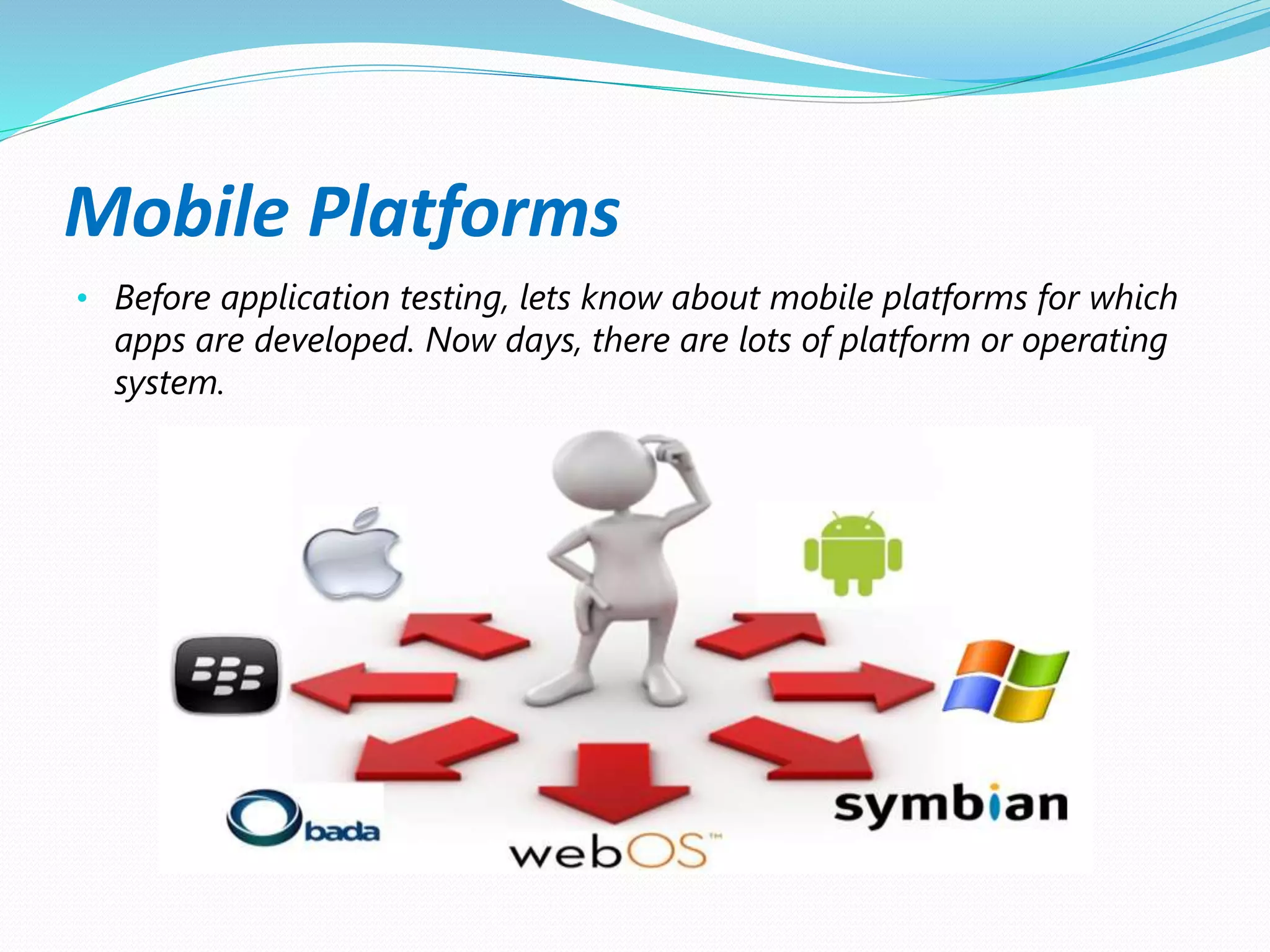 Mobile Platforms
• Before application testing, lets know about mobile platforms for which
apps are developed. Now days, there are lots of platform or operating
system.
 