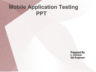 Mobile Application Testing
PPT

Prepared By
L. Eshwar
QA Engineer

 