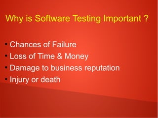 Why is Software Testing Important ?
●
Chances of Failure
●
Loss of Time & Money
●
Damage to business reputation
●
Injury or death
 
