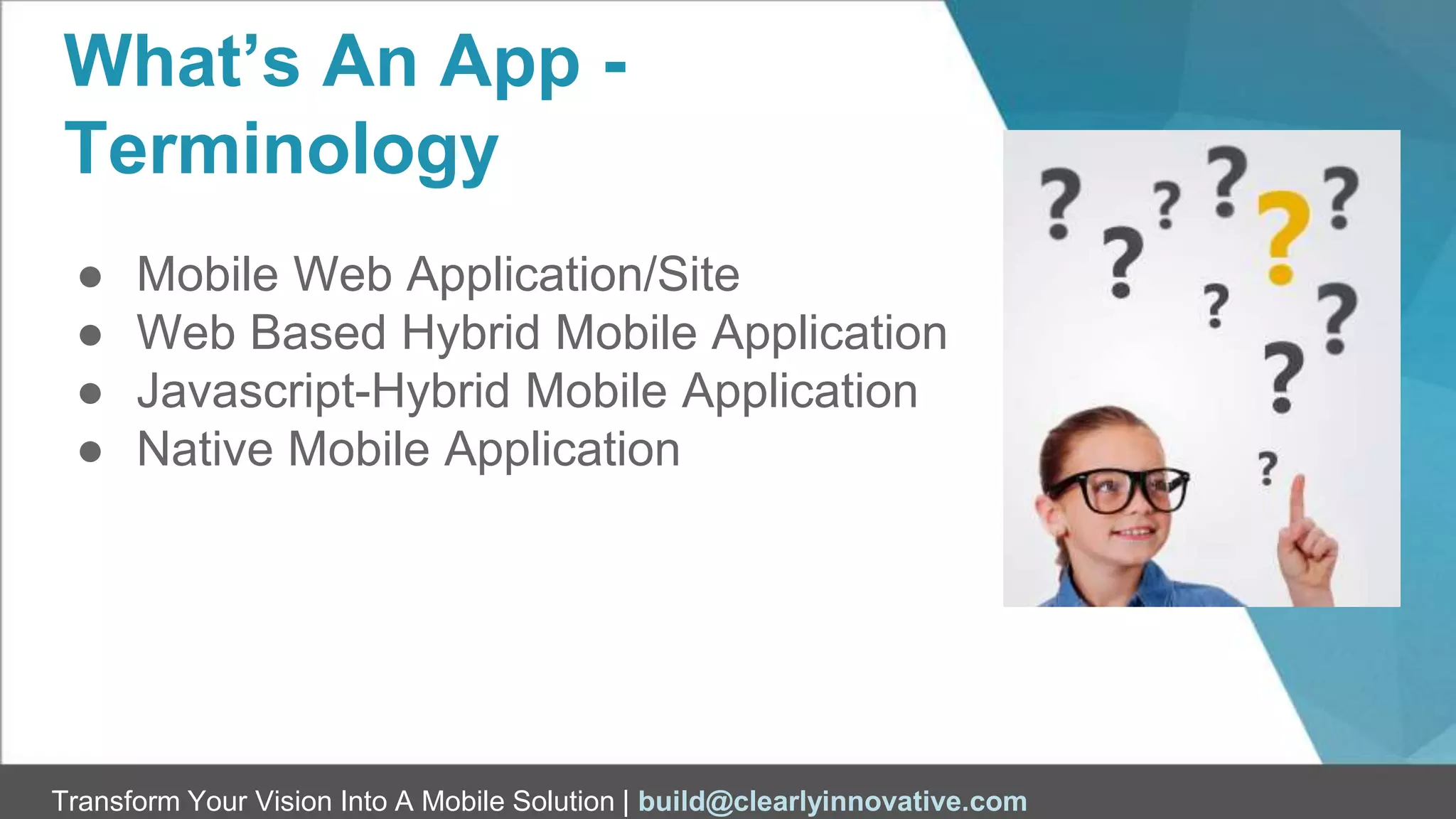 Transform Your Vision Into A Mobile Solution | build@clearlyinnovative.com
What’s An App -
Terminology
● Mobile Web Application/Site
● Web Based Hybrid Mobile Application
● Javascript-Hybrid Mobile Application
● Native Mobile Application
 