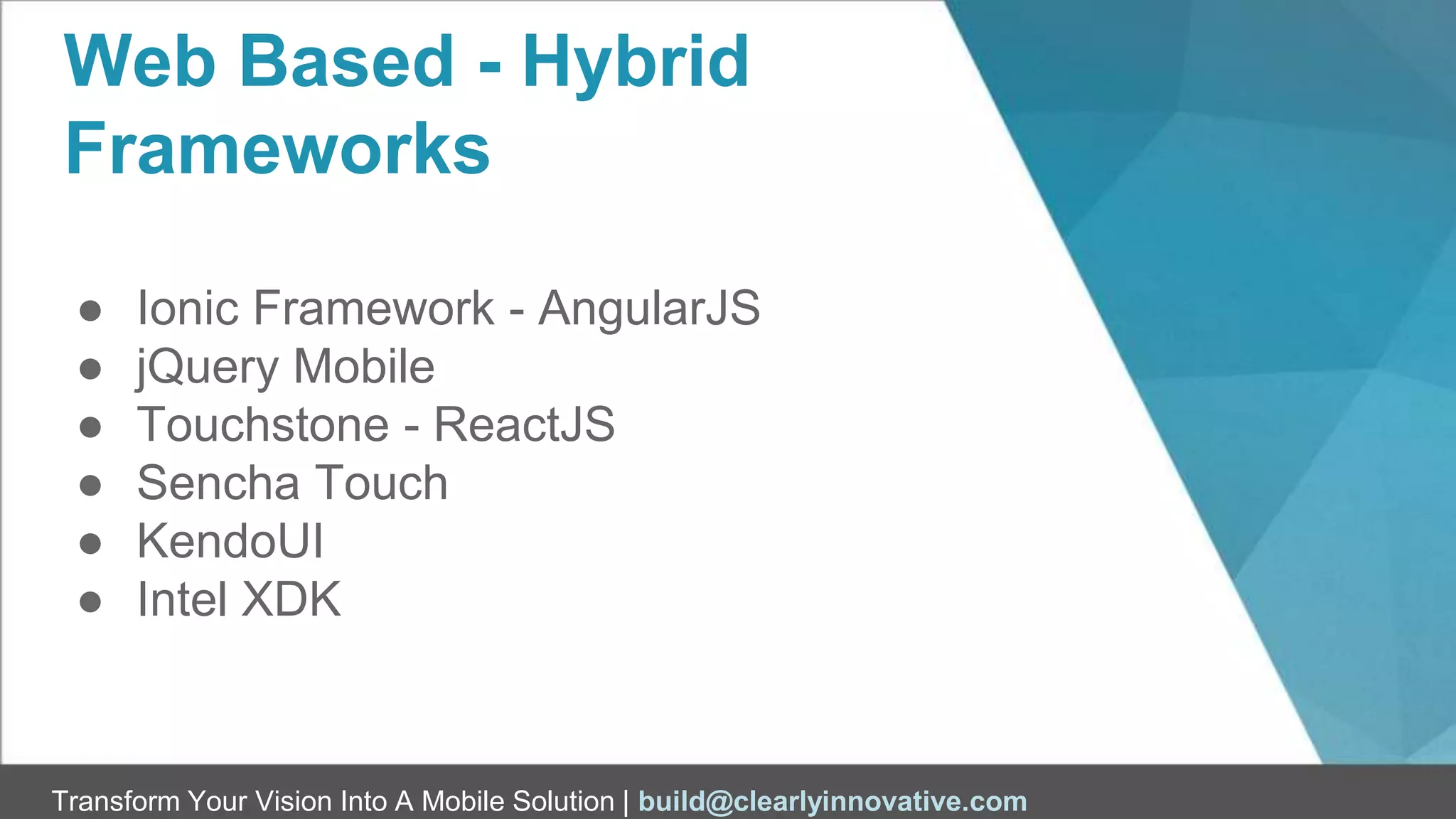 Transform Your Vision Into A Mobile Solution | build@clearlyinnovative.com
Web Based - Hybrid
Frameworks
● Ionic Framework - AngularJS
● jQuery Mobile
● Touchstone - ReactJS
● Sencha Touch
● KendoUI
● Intel XDK
 