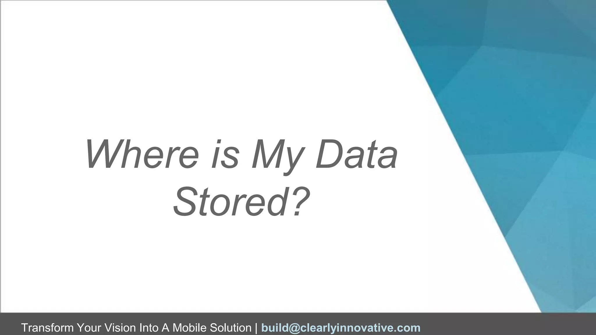 Transform Your Vision Into A Mobile Solution | build@clearlyinnovative.com
Where is My Data
Stored?
 