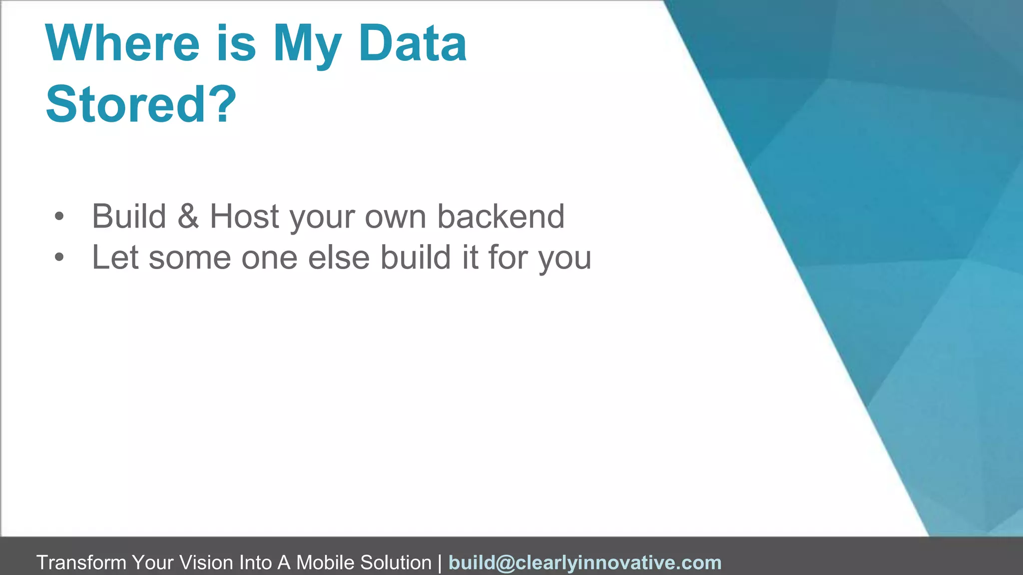 Transform Your Vision Into A Mobile Solution | build@clearlyinnovative.com
Where is My Data
Stored?
• Build & Host your own backend
• Let some one else build it for you
 