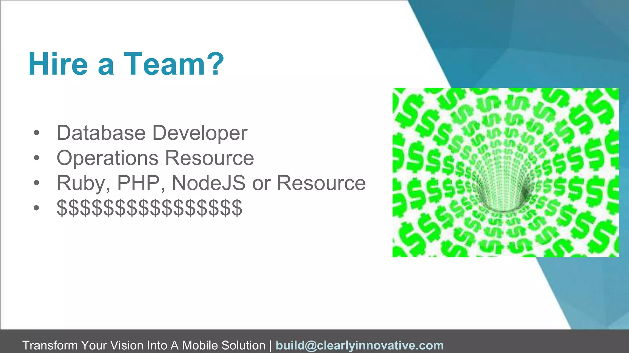 Transform Your Vision Into A Mobile Solution | build@clearlyinnovative.com
Hire a Team?
• Database Developer
• Operations Resource
• Ruby, PHP, NodeJS or Resource
• $$$$$$$$$$$$$$$$
 