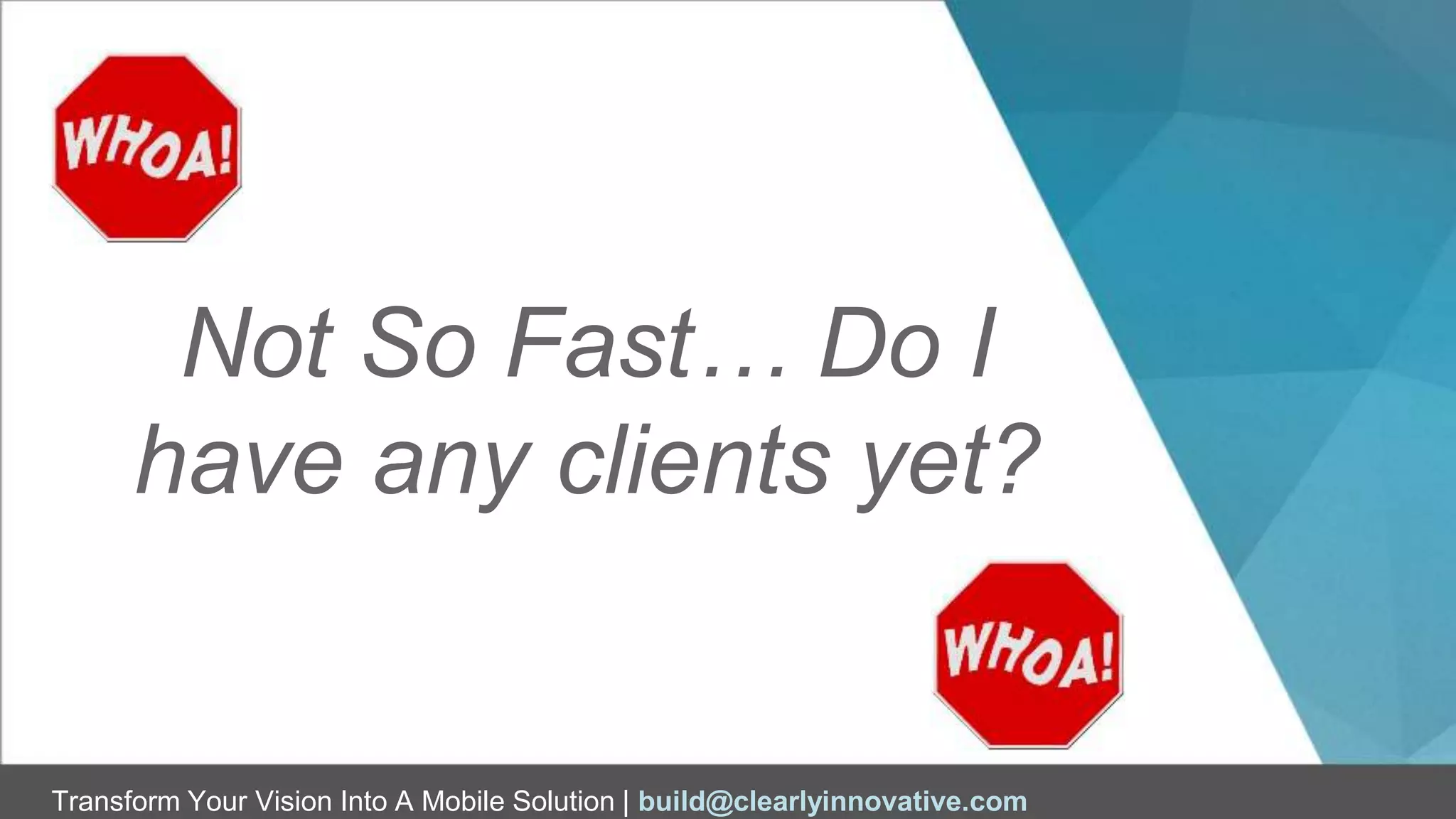 Transform Your Vision Into A Mobile Solution | build@clearlyinnovative.com
Not So Fast… Do I
have any clients yet?
 