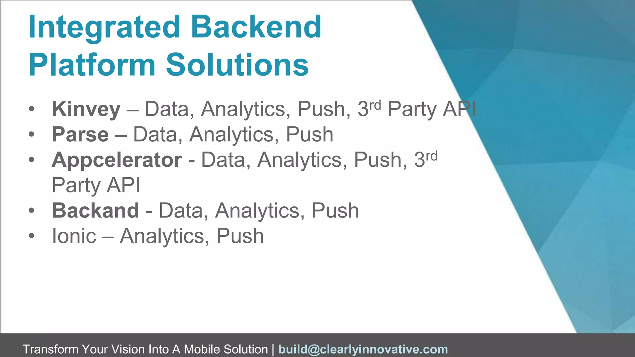 Transform Your Vision Into A Mobile Solution | build@clearlyinnovative.com
Integrated Backend
Platform Solutions
• Kinvey – Data, Analytics, Push, 3rd Party API
• Parse – Data, Analytics, Push
• Appcelerator - Data, Analytics, Push, 3rd
Party API
• Backand - Data, Analytics, Push
• Ionic – Analytics, Push
 