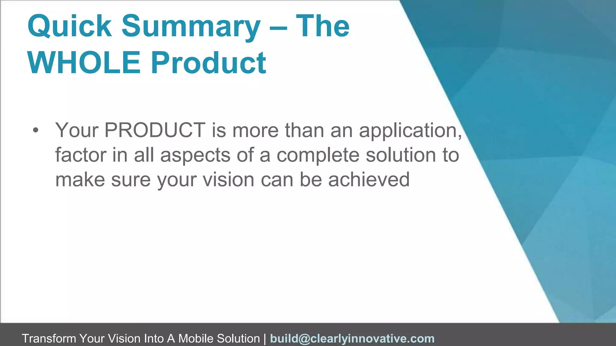 Transform Your Vision Into A Mobile Solution | build@clearlyinnovative.com
Quick Summary – The
WHOLE Product
• Your PRODUCT is more than an application,
factor in all aspects of a complete solution to
make sure your vision can be achieved
 