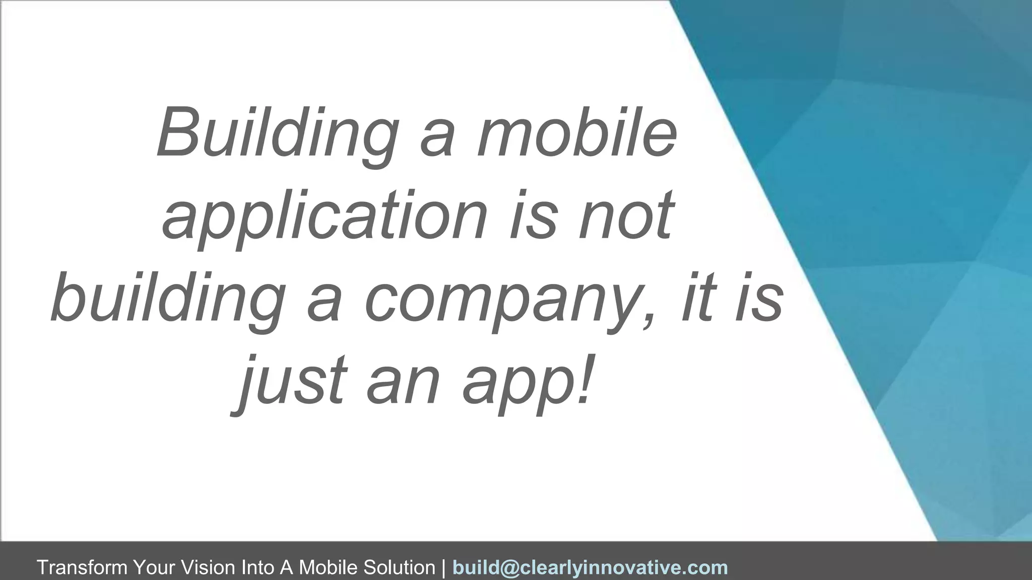 Transform Your Vision Into A Mobile Solution | build@clearlyinnovative.com
Building a mobile
application is not
building a company, it is
just an app!
 