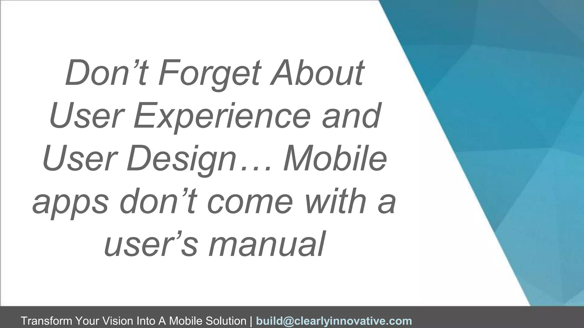 Transform Your Vision Into A Mobile Solution | build@clearlyinnovative.com
Don’t Forget About
User Experience and
User Design… Mobile
apps don’t come with a
user’s manual
 