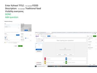 Enter Kahoot TITLE: for example FOOD
Description: for example Traditional food
Visibility everyone;
DONE
Add question
.
 