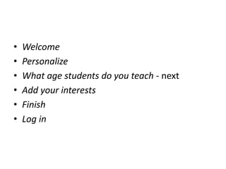 • Welcome
• Personalize
• What age students do you teach - next
• Add your interests
• Finish
• Log in
 