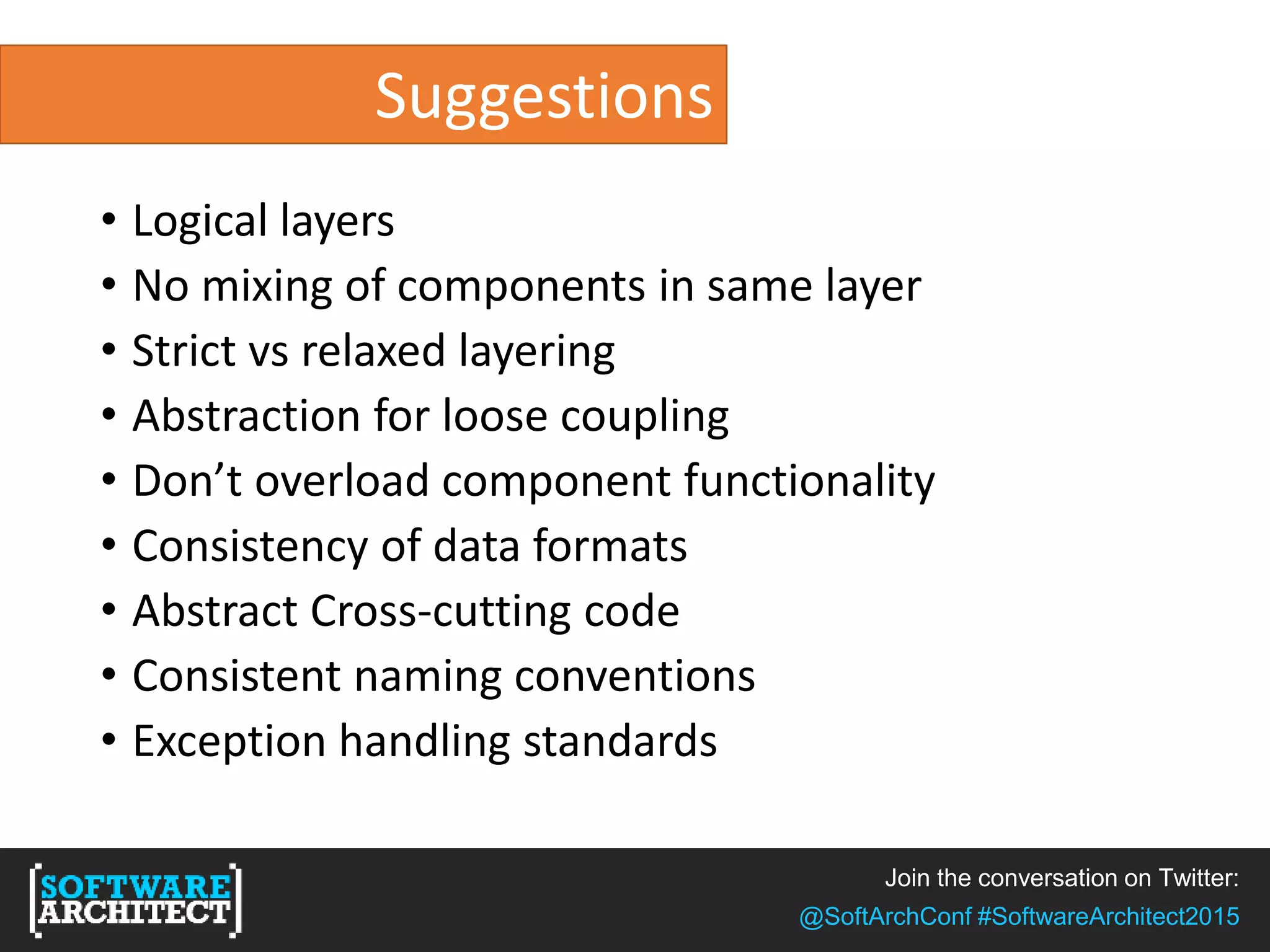 Join the conversation on Twitter:
@SoftArchConf #SoftwareArchitect2015
Suggestions
• Logical layers
• No mixing of components in same layer
• Strict vs relaxed layering
• Abstraction for loose coupling
• Don’t overload component functionality
• Consistency of data formats
• Abstract Cross-cutting code
• Consistent naming conventions
• Exception handling standards
 