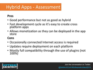 Join the conversation on Twitter:
@SoftArchConf #SoftwareArchitect2015
Hybrid Apps - Assessment
Pros
• Good performance but not as good as hybrid
• Fast development cycle as it's easy to create cross
platform apps
• Allows monetization as they can be deployed in the app
store
Cons
• Occasionally connected Internet access is required
• Updates require deployment on each platform
• Mostly full compatibility through the use of plugins (not
100%)
 
