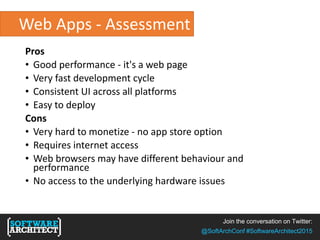 Join the conversation on Twitter:
@SoftArchConf #SoftwareArchitect2015
Web Apps - Assessment
Pros
• Good performance - it's a web page
• Very fast development cycle
• Consistent UI across all platforms
• Easy to deploy
Cons
• Very hard to monetize - no app store option
• Requires internet access
• Web browsers may have different behaviour and
performance
• No access to the underlying hardware issues
 