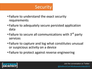 Join the conversation on Twitter:
@SoftArchConf #SoftwareArchitect2015
Security
•Failure to understand the exact security
requirements
•Failure to adequately secure persisted application
data
•Failure to secure all communications with 3rd
party
services
•Failure to capture and log what constitutes unusual
or suspicious activity on a device
•Failure to protect against reverse engineering
 