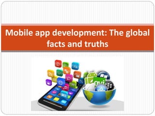 Mobile app development: The global
facts and truths
 