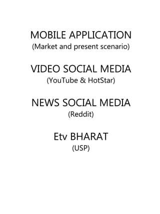 MOBILE APPLICATION
(Market and present scenario)
VIDEO SOCIAL MEDIA
(YouTube & HotStar)
NEWS SOCIAL MEDIA
(Reddit)
Etv BHARAT
(USP)
 