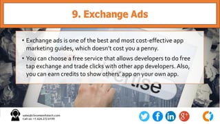 9. Exchange Ads
• Exchange ads is one of the best and most cost-effective app
marketing guides, which doesn’t cost you a p...