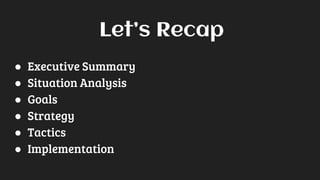 Let’s Recap
● Executive Summary
● Situation Analysis
● Goals
● Strategy
● Tactics
● Implementation
 