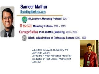DISCLAIMER
Submitted by: Ayush Choudhary, VIT
University, Vellore
During the 4 week marketing internship
conducted by Prof Sameer Mathur, IIM
Lucknow
 