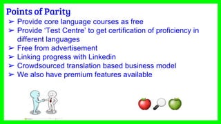 Points of Parity
➢ Provide core language courses as free
➢ Provide ‘Test Centre’ to get certification of proficiency in
different languages
➢ Free from advertisement
➢ Linking progress with Linkedin
➢ Crowdsourced translation based business model
➢ We also have premium features available
 