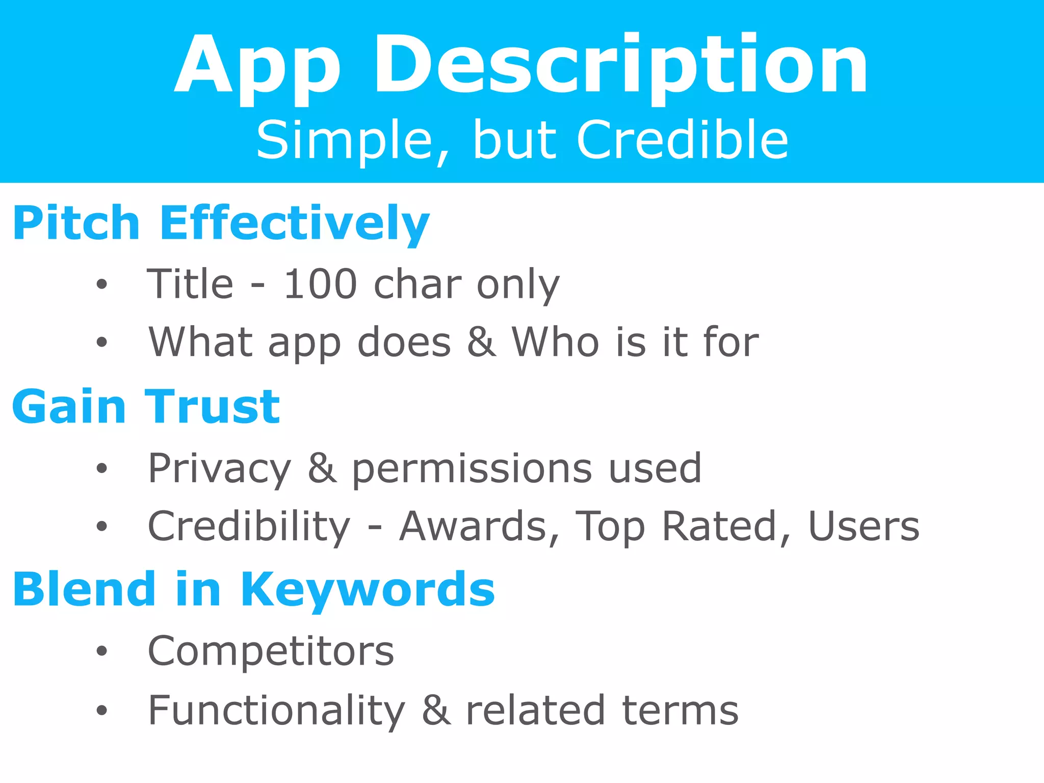 App Description
Simple, but Credible
Pitch Effectively
•  Title - 100 char only
•  What app does & Who is it for
Gain Trust
•  Privacy & permissions used
•  Credibility - Awards, Top Rated, Users
Blend in Keywords
•  Competitors
•  Functionality & related terms
 