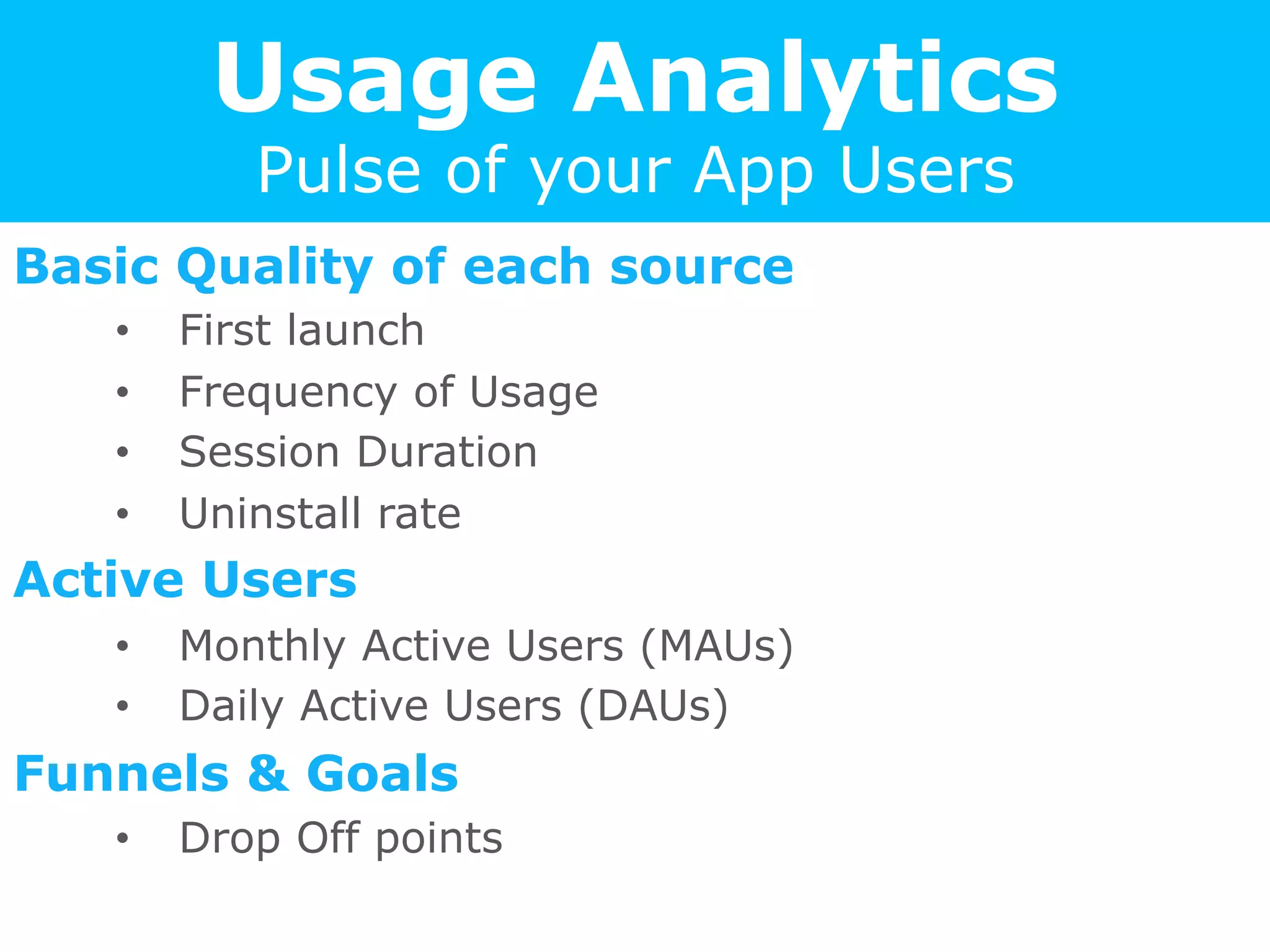 Usage Analytics
Pulse of your App Users
Basic Quality of each source
•  First launch
•  Frequency of Usage
•  Session Duration
•  Uninstall rate
Active Users
•  Monthly Active Users (MAUs)
•  Daily Active Users (DAUs)
Funnels & Goals
•  Drop Off points
 