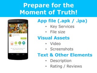 Prepare for the
Moment of Truth!
App file (.apk / .ipa)
•  Key Services
•  File size
Visual Assets
•  Video
•  Screenshots...