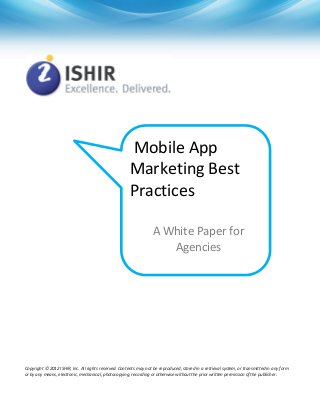 Mobile App
Marketing Best
Practices
Copyright © 2012 ISHIR, Inc. All rights reserved. Contents may not be reproduced, stored in a retrieval system, or transmitted in any form
or by any means, electronic, mechanical, photocopying, recording or otherwise without the prior written permission of the publisher.
A White Paper for
Agencies
 