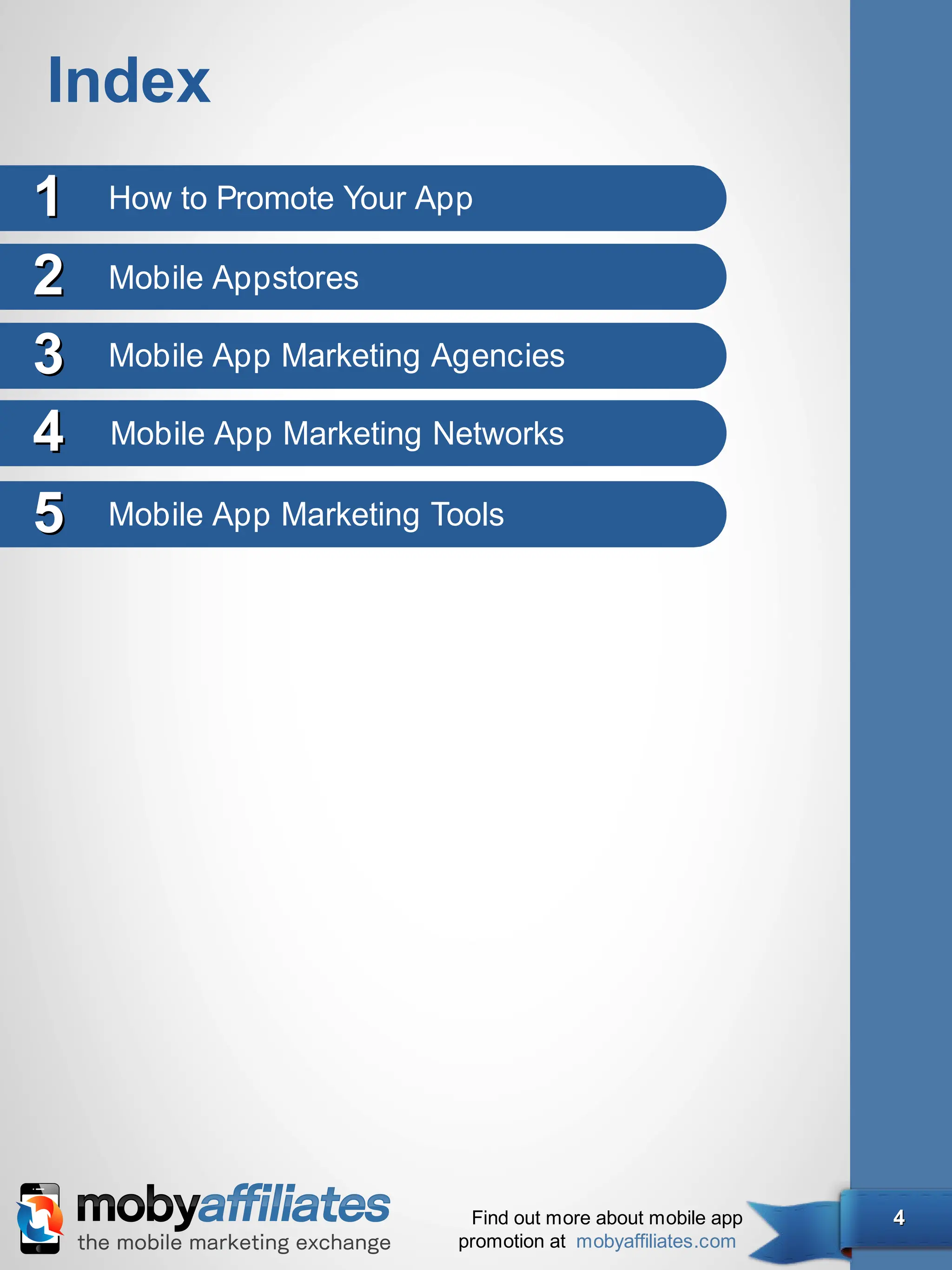 Index
1   How to Promote Your App

2   Mobile Appstores

3   Mobile App Marketing Agencies

4   Mobile App Marketing Networks

5   Mobile App Marketing Tools




                           Find out more about mobile app   4
                          promotion at mobyaffiliates.com
 