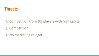 Threats
1. Competition from Big players with high capital
2. Competition
3. No marketing Budget.
 