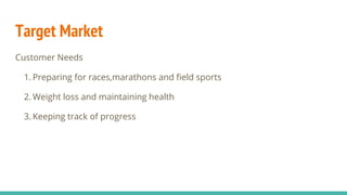 Target Market
Customer Needs
1. Preparing for races,marathons and field sports
2. Weight loss and maintaining health
3. Keeping track of progress
 