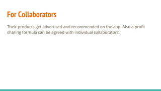 For Collaborators
Their products get advertised and recommended on the app. Also a profit
sharing formula can be agreed with individual collaborators.
 