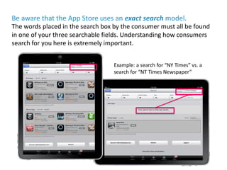 Be aware that the App Store uses an exact search model.
The words placed in the search box by the consumer must all be fou...