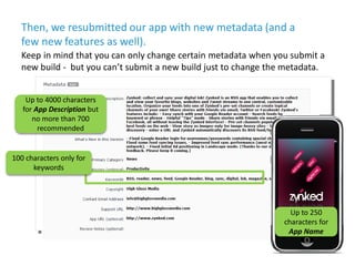Then, we resubmitted our app with new metadata (and a
  few new features as well).
  Keep in mind that you can only change...