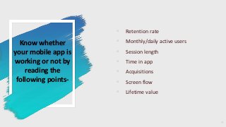Know whether
your mobile app is
working or not by
reading the
following points-
◦ Retention rate
◦ Monthly/daily active users
◦ Session length
◦ Time in app
◦ Acquisitions
◦ Screen flow
◦ Lifetime value
4
 