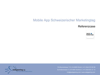 Mobile App Schweizerischer Marketingtag
                                               Referenzcase




               Förrlibuckstrasse 110 | CH-8005 Zürich | +41 (0)44 515 20 09
               Zuchwilerstrasse 2 | CH-4500 Solothurn | +41 (0)32 621 21 12
                              info@webgearing.com | www.webgearing.com
 