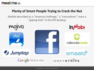 Plenty of Smart People Trying to Crack the Nut
Mobile described as a “revenue challenge,” a “conundrum,” even a
                “gaping hole” in the IPO buildup




                      Confidential – Not For Distribution          12
 