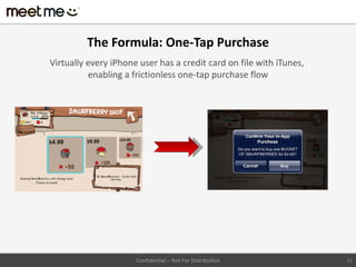 The Formula: One-Tap Purchase
Virtually every iPhone user has a credit card on file with iTunes,
          enabling a frictionless one-tap purchase flow




                      Confidential – Not For Distribution            16
 