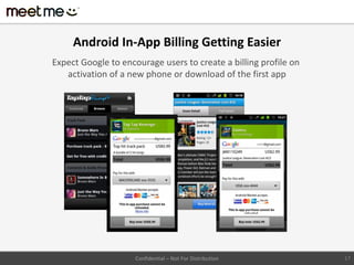 Android In-App Billing Getting Easier
Expect Google to encourage users to create a billing profile on
   activation of a new phone or download of the first app




                     Confidential – Not For Distribution          17
 