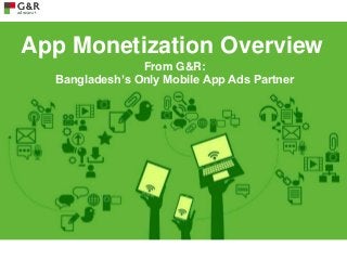 App Monetization Overview
From G&R:
Bangladesh’s Only Mobile App Ads Partner
 