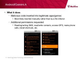 Mobile App Moolah: Profit taking with Mobile Malware35
• What it does
– Malicious code inserted into legitimate apps/games
• Most likely inserted manually rather than by a file infector
– Additional permissions requested
• Reading/writing SMS, read/write contacts, access GPS, make phone
calls, install shortcuts, etc.
Android/Geinimi.A
 