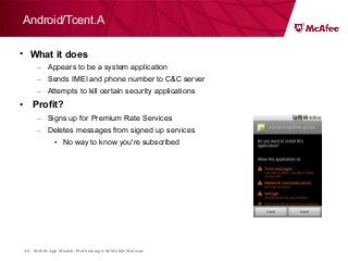 Mobile App Moolah: Profit taking with Mobile Malware40
• What it does
– Appears to be a system application
– Sends IMEI and phone number to C&C server
– Attempts to kill certain security applications
• Profit?
– Signs up for Premium Rate Services
– Deletes messages from signed up services
• No way to know you're subscribed
Android/Tcent.A
 