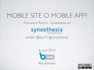MOBILE SITE O MOBILE APP?
Francesco Ronchi - Synesthesia srl	

!
!
!
!
!
!
B com 2014
twitter: @qba75 @synesthesiait
#bcomexpo
 