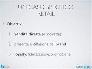 UN CASO SPECIFICO: 	

RETAIL
• Obiettivi:
1. vendita diretta (e indiretta)	

2. presenza e diffusione del brand	

3. loyal...