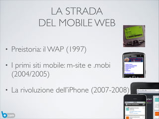 LA STRADA 	

DEL MOBILE WEB
• Preistoria: il WAP (1997)	

• I primi siti mobile: m-site e .mobi  
(2004/2005)	

• La rivol...