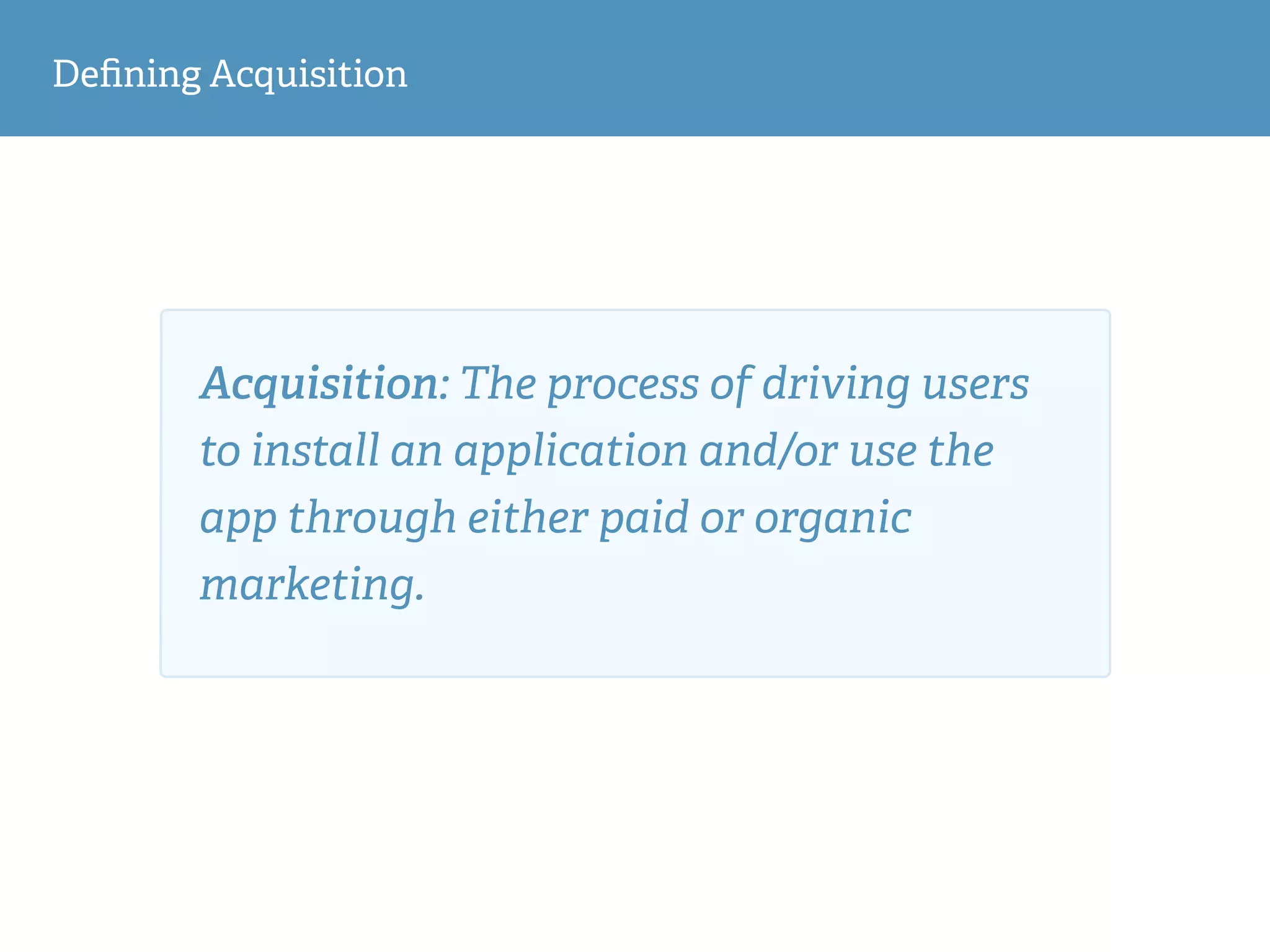 Deﬁning Acquisition
Acquisition: The process of driving users
to install an application and/or use the
app through either paid or organic
marketing.
 